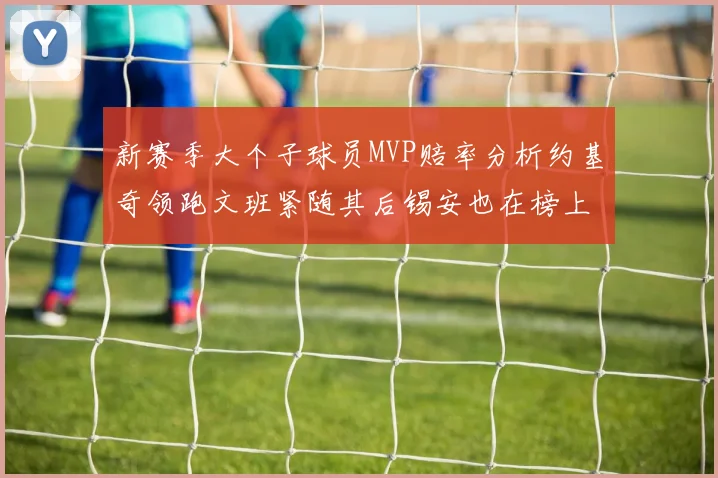 新赛季大个子球员MVP赔率分析约基奇领跑文班紧随其后锡安也在榜上