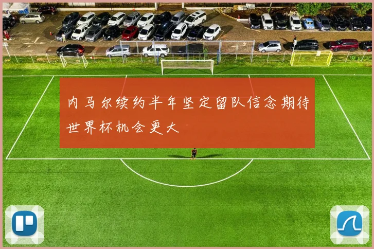 内马尔续约半年坚定留队信念期待世界杯机会更大