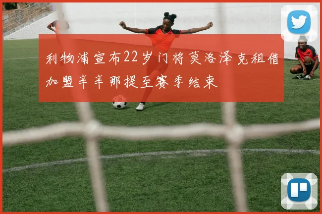 利物浦宣布22岁门将莫洛泽克租借加盟辛辛那提至赛季结束