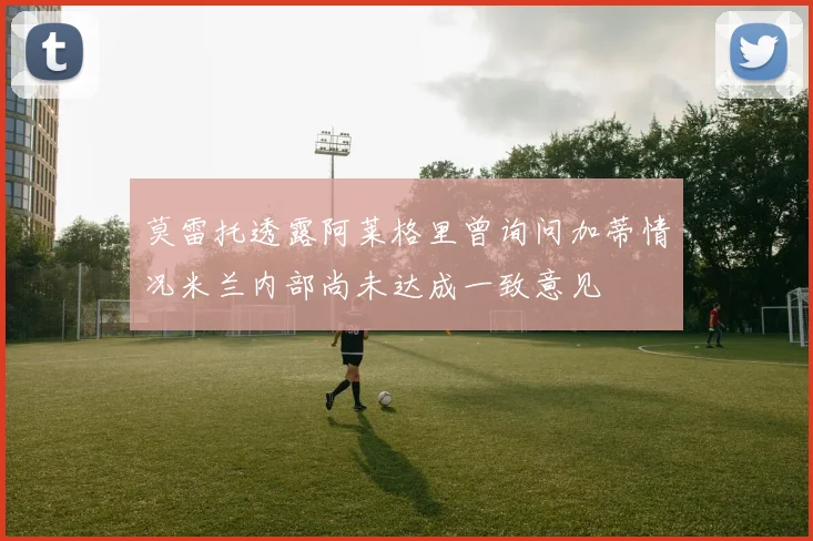莫雷托透露阿莱格里曾询问加蒂情况米兰内部尚未达成一致意见