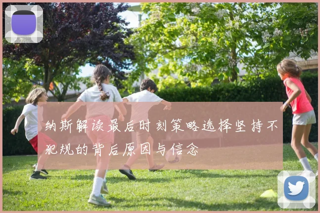 纳斯解读最后时刻策略选择坚持不犯规的背后原因与信念