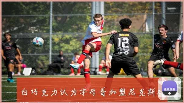 白巧克力认为字母哥加盟尼克斯对NBA有利但更希望与库里联手