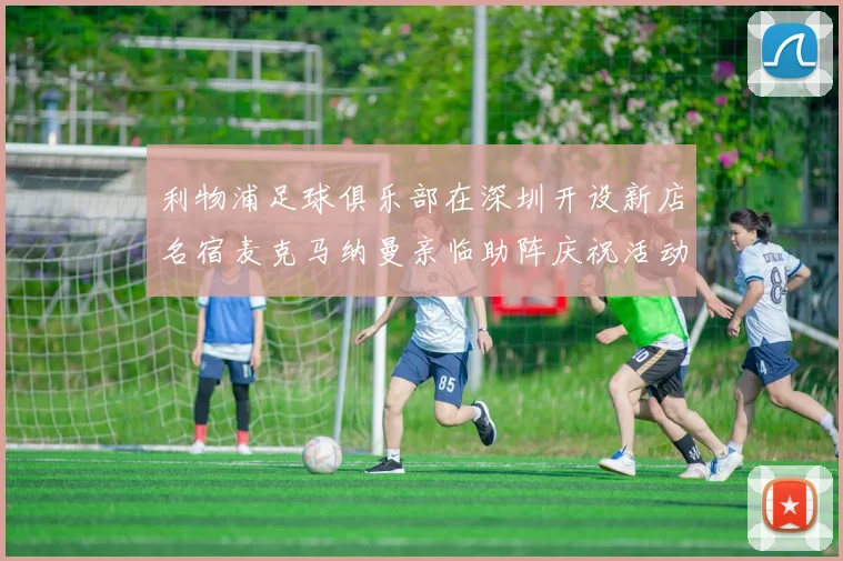 利物浦足球俱乐部在深圳开设新店名宿麦克马纳曼亲临助阵庆祝活动