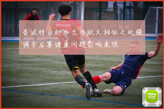 香波特分析加兰与欧文相似之处强调季后赛健康问题影响表现