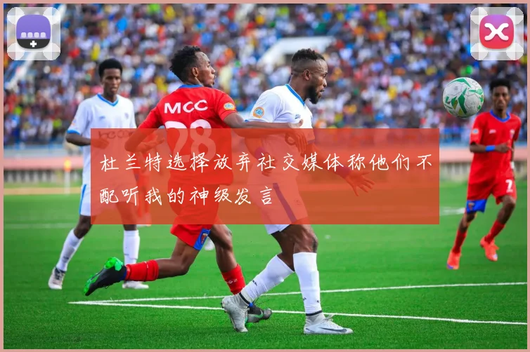 杜兰特选择放弃社交媒体称他们不配听我的神级发言
