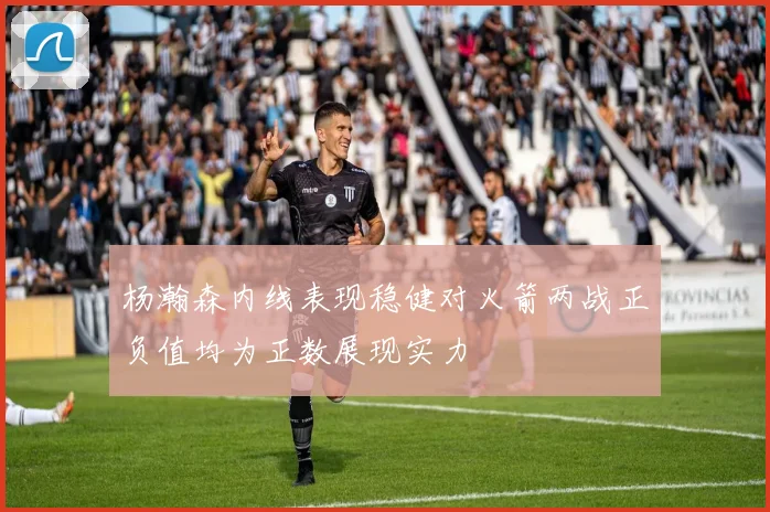 杨瀚森内线表现稳健对火箭两战正负值均为正数展现实力