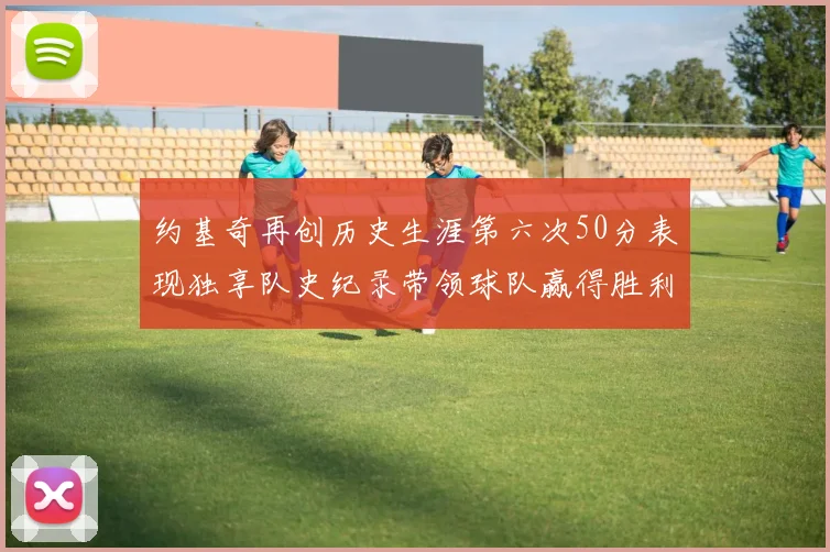 约基奇再创历史生涯第六次50分表现独享队史纪录带领球队赢得胜利