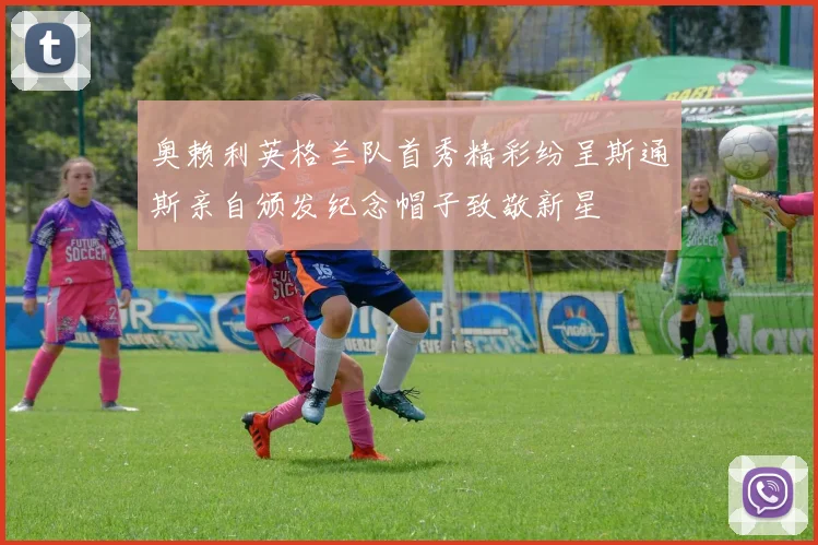 奥赖利英格兰队首秀精彩纷呈斯通斯亲自颁发纪念帽子致敬新星