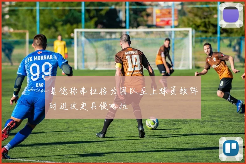 基德称弗拉格为团队至上球员缺阵时进攻更具侵略性