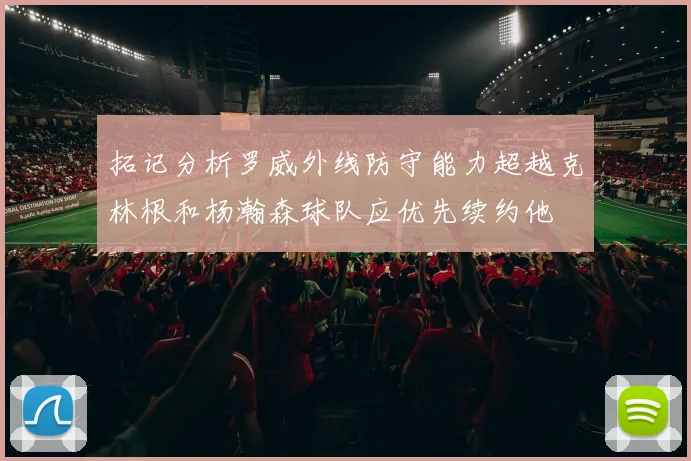 拓记分析罗威外线防守能力超越克林根和杨瀚森球队应优先续约他
