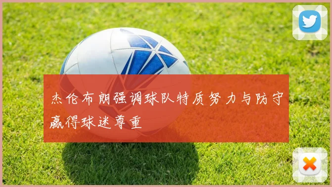 杰伦布朗强调球队特质努力与防守赢得球迷尊重