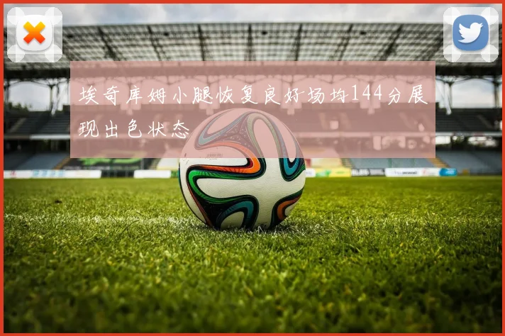 埃奇库姆小腿恢复良好场均144分展现出色状态