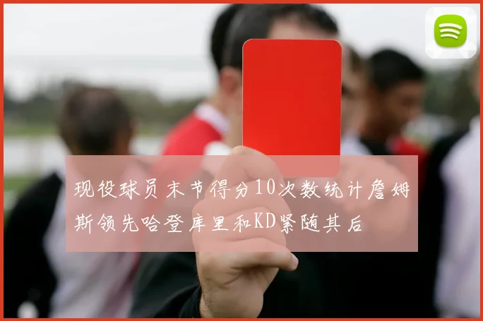 现役球员末节得分10次数统计詹姆斯领先哈登库里和KD紧随其后