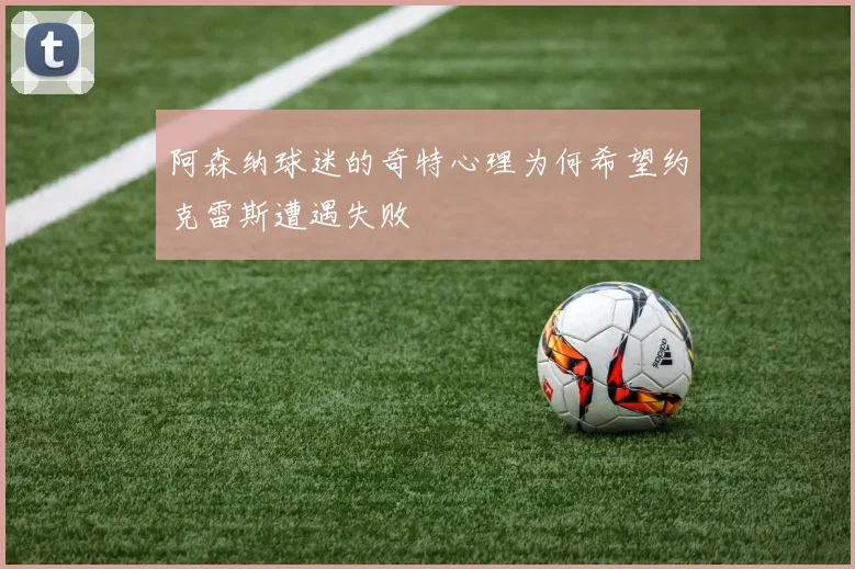 阿森纳球迷的奇特心理为何希望约克雷斯遭遇失败