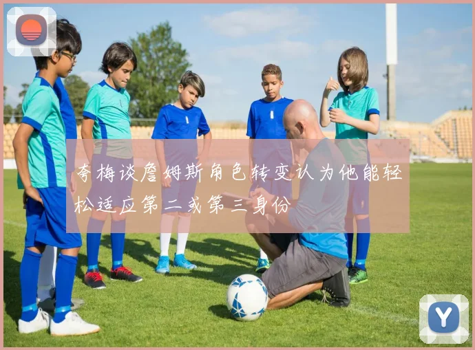 夸梅谈詹姆斯角色转变认为他能轻松适应第二或第三身份