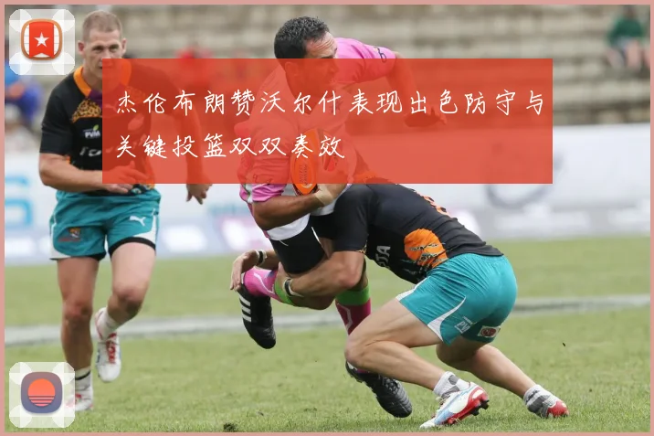 杰伦布朗赞沃尔什表现出色防守与关键投篮双双奏效