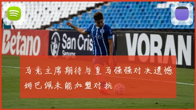 马竞主席期待与皇马强强对决遗憾姆巴佩未能加盟对抗