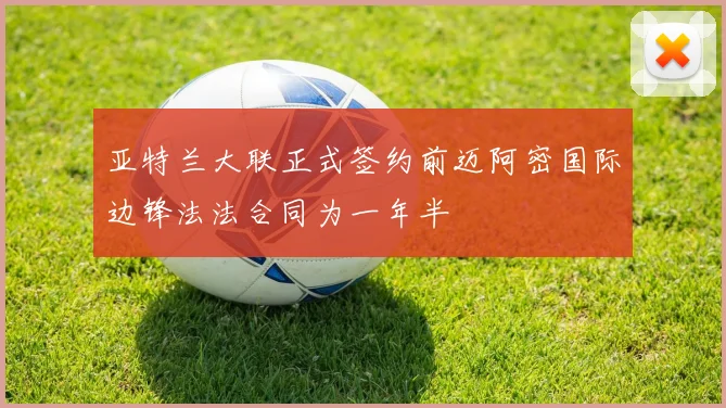 亚特兰大联正式签约前迈阿密国际边锋法法合同为一年半
