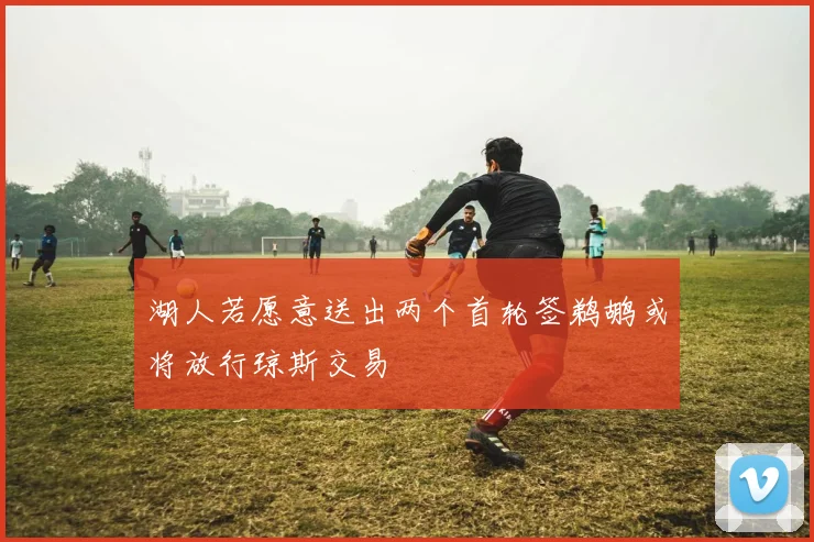 湖人若愿意送出两个首轮签鹈鹕或将放行琼斯交易