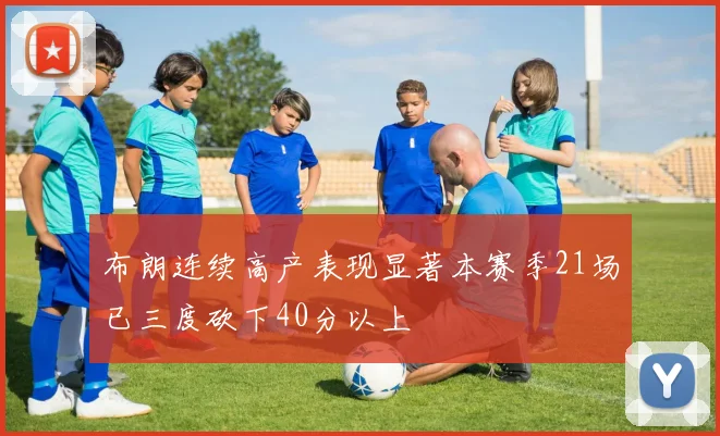 布朗连续高产表现显著本赛季21场已三度砍下40分以上