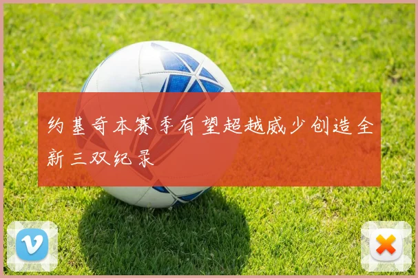 约基奇本赛季有望超越威少创造全新三双纪录