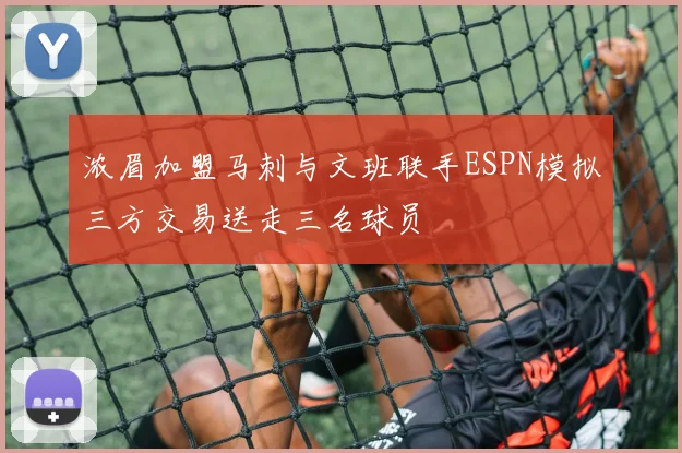 浓眉加盟马刺与文班联手ESPN模拟三方交易送走三名球员