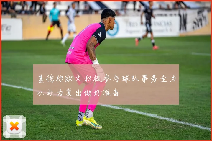基德称欧文积极参与球队事务全力以赴为复出做好准备