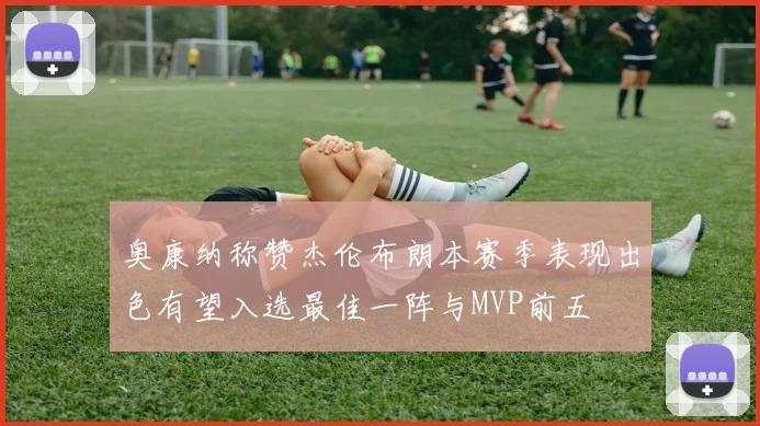 奥康纳称赞杰伦布朗本赛季表现出色有望入选最佳一阵与MVP前五