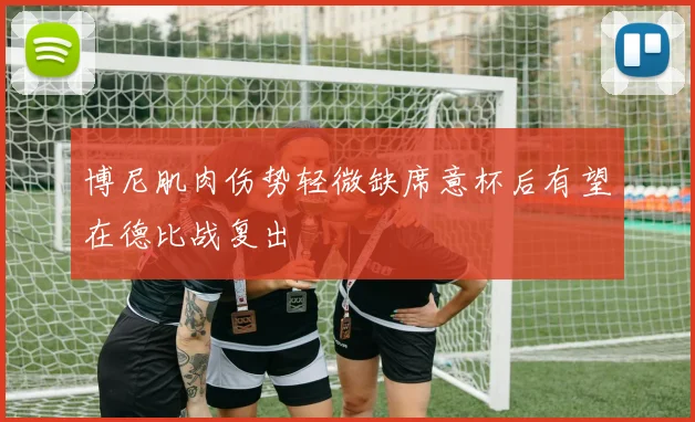 博尼肌肉伤势轻微缺席意杯后有望在德比战复出