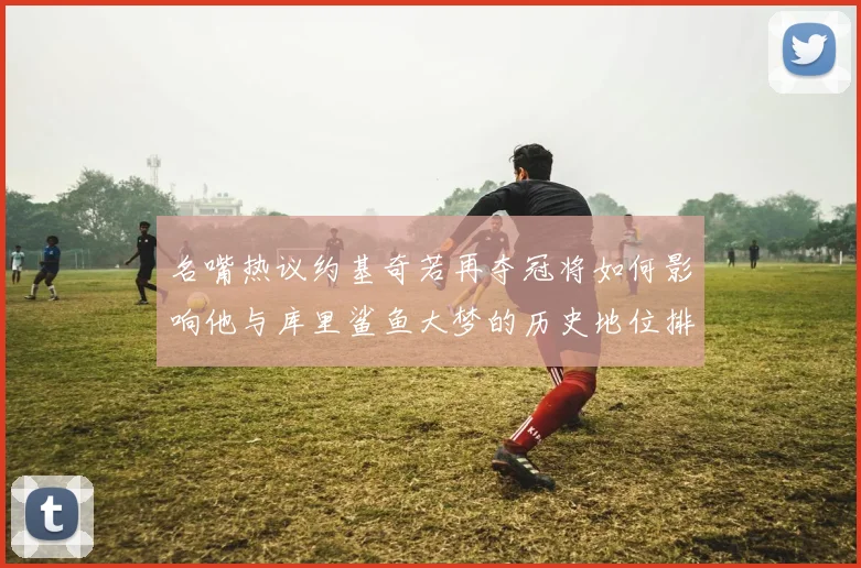 名嘴热议约基奇若再夺冠将如何影响他与库里鲨鱼大梦的历史地位排名