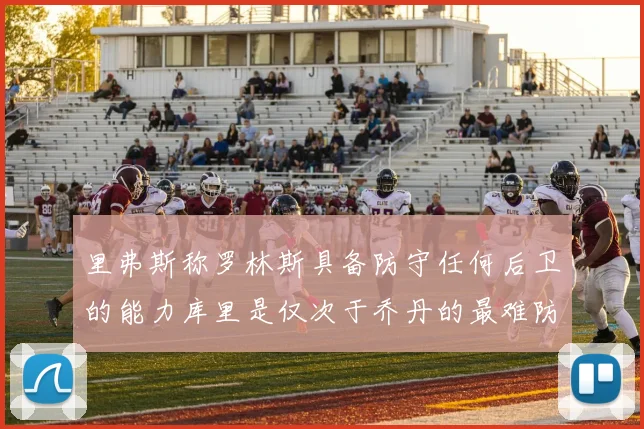 里弗斯称罗林斯具备防守任何后卫的能力库里是仅次于乔丹的最难防守球员