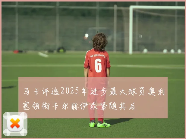 马卡评选2025年进步最大球员奥利塞领衔卡尔赫伊森紧随其后