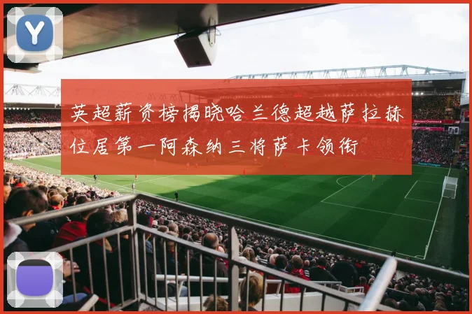 英超薪资榜揭晓哈兰德超越萨拉赫位居第一阿森纳三将萨卡领衔