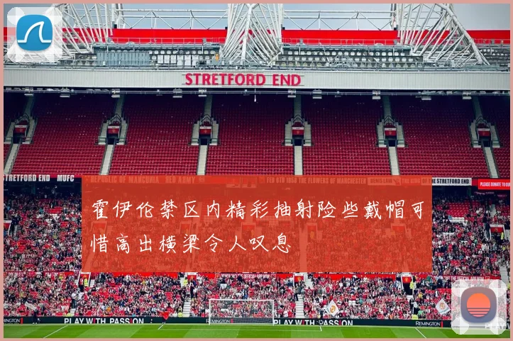 霍伊伦禁区内精彩抽射险些戴帽可惜高出横梁令人叹息