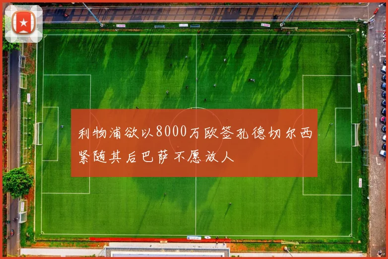 利物浦欲以8000万欧签孔德切尔西紧随其后巴萨不愿放人