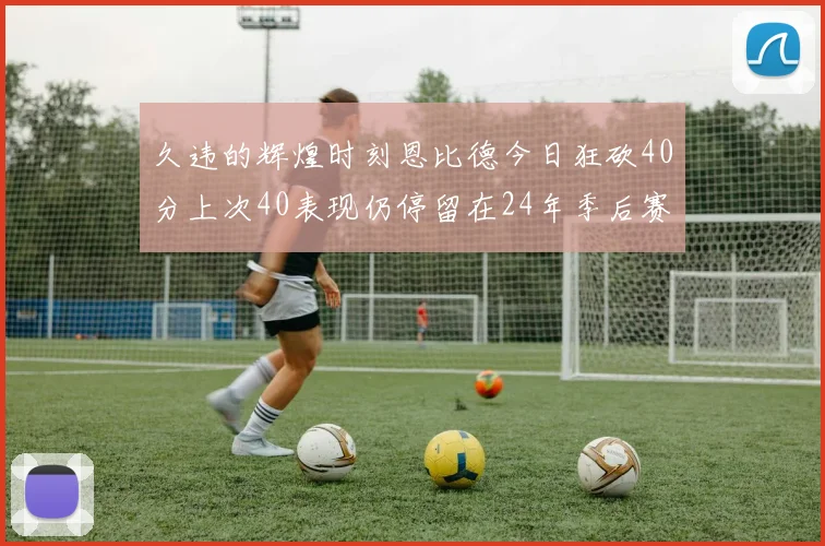久违的辉煌时刻恩比德今日狂砍40分上次40表现仍停留在24年季后赛